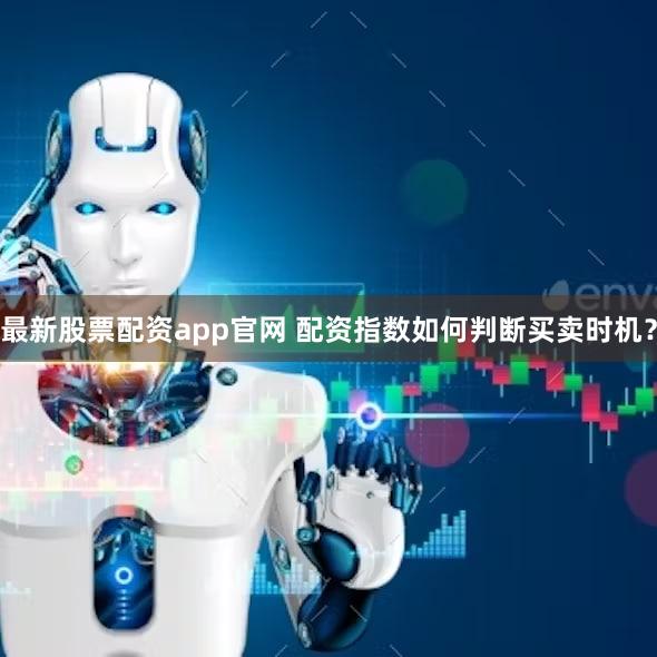 最新股票配资app官网 配资指数如何判断买卖时机？