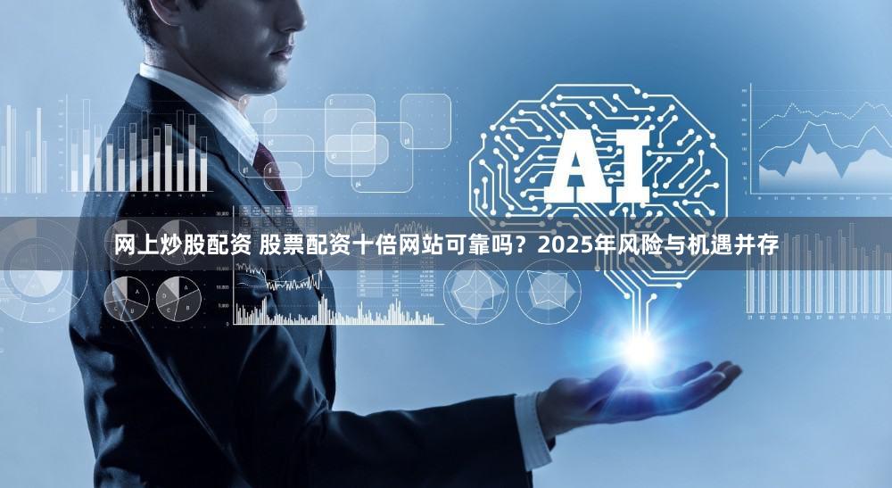 网上炒股配资 股票配资十倍网站可靠吗？2025年风险与机遇并存