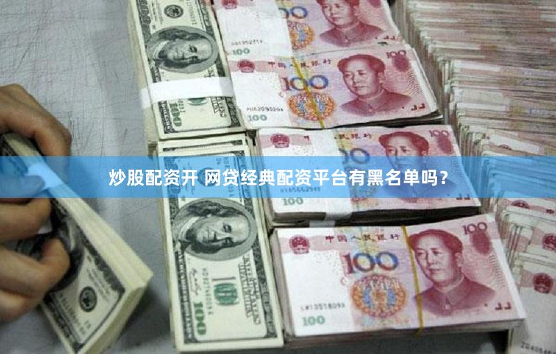 炒股配资开 网贷经典配资平台有黑名单吗？