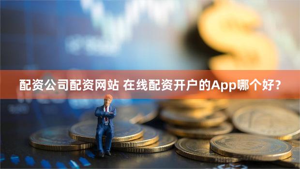 配资公司配资网站 在线配资开户的App哪个好？