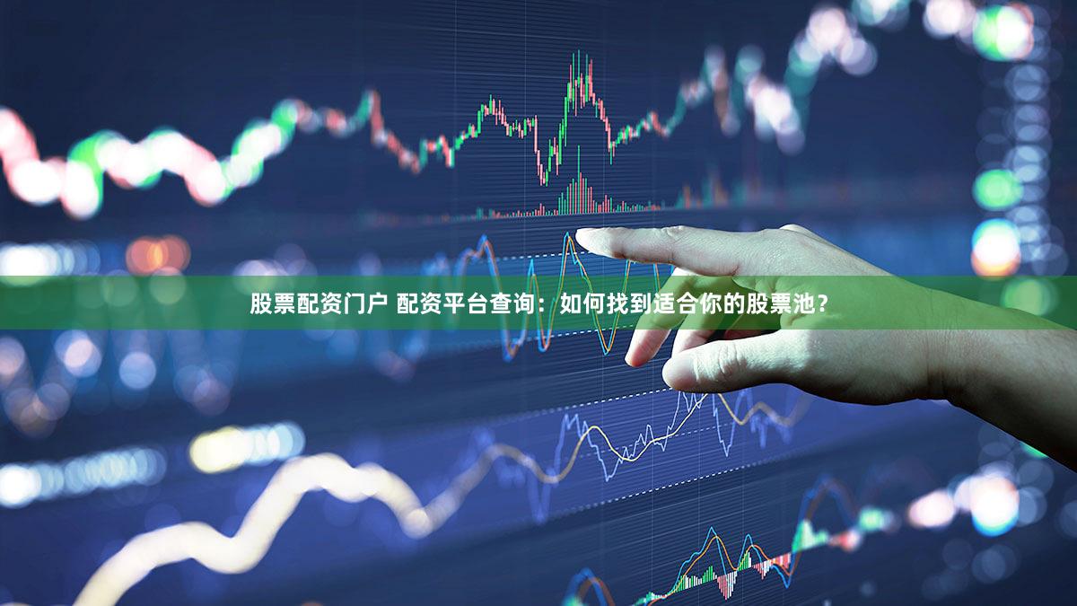股票配资门户 配资平台查询：如何找到适合你的股票池？