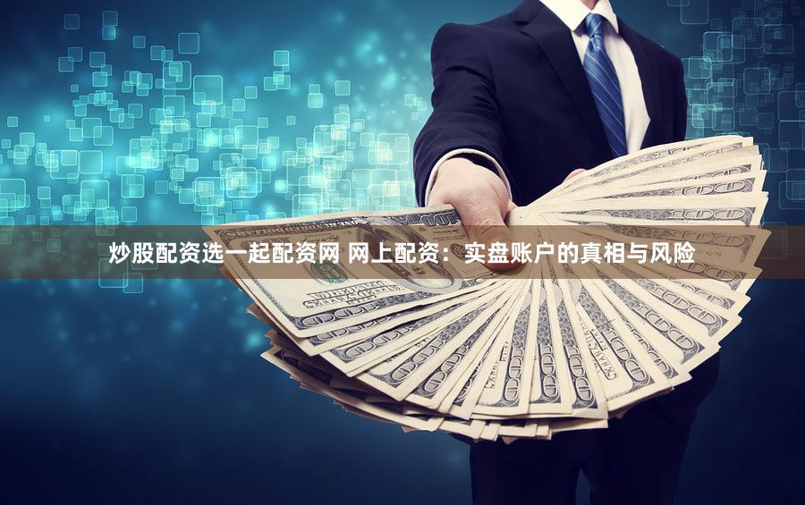 炒股配资选一起配资网 网上配资：实盘账户的真相与风险
