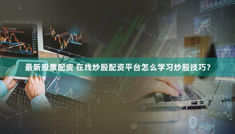 最新股票配资 在线炒股配资平台怎么学习炒股技巧？