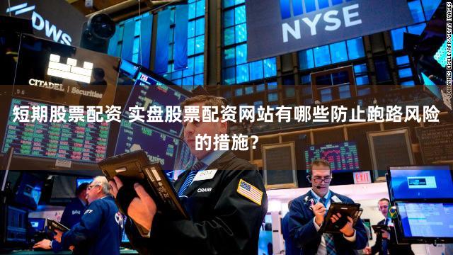 短期股票配资 实盘股票配资网站有哪些防止跑路风险的措施？