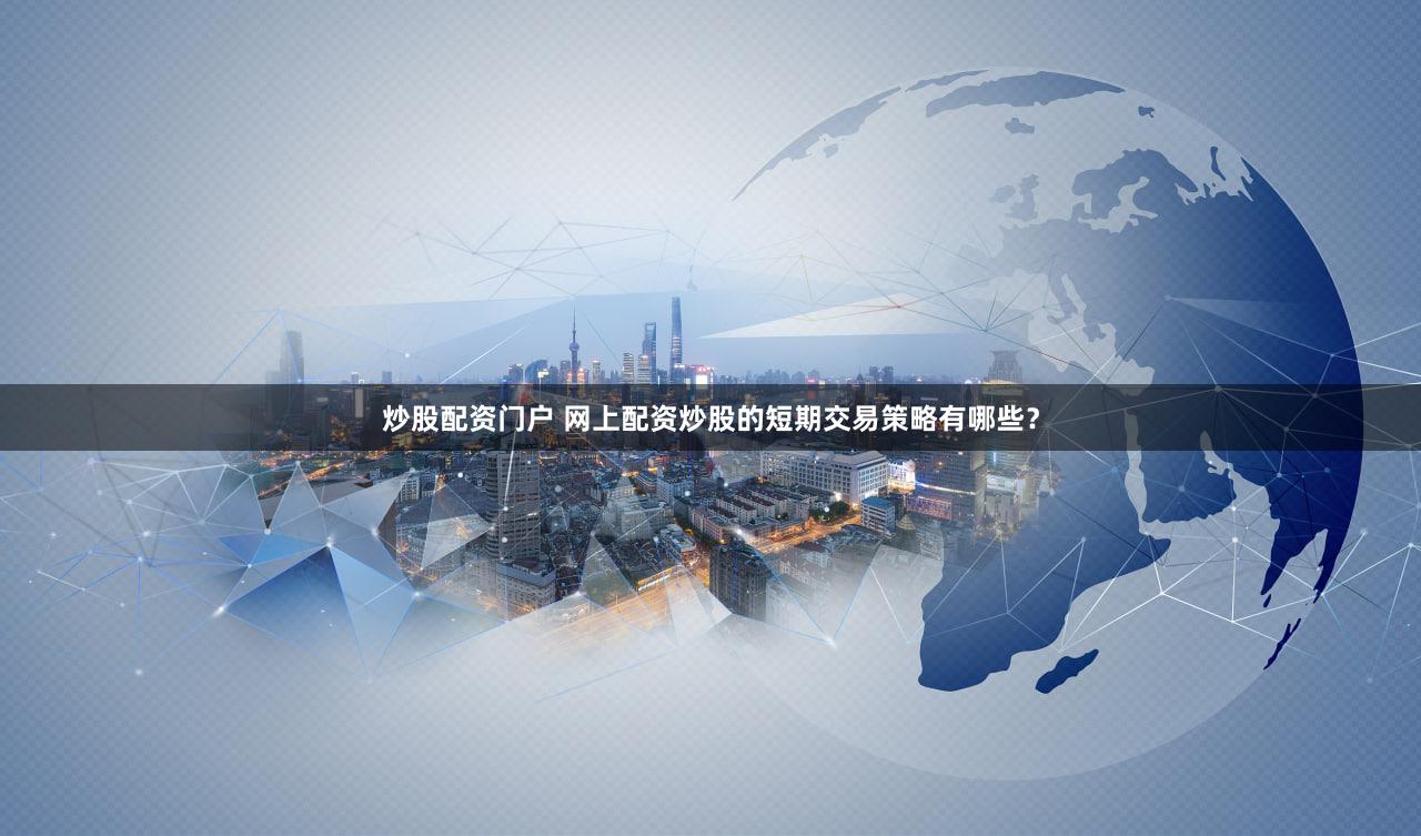 炒股配资门户 网上配资炒股的短期交易策略有哪些？