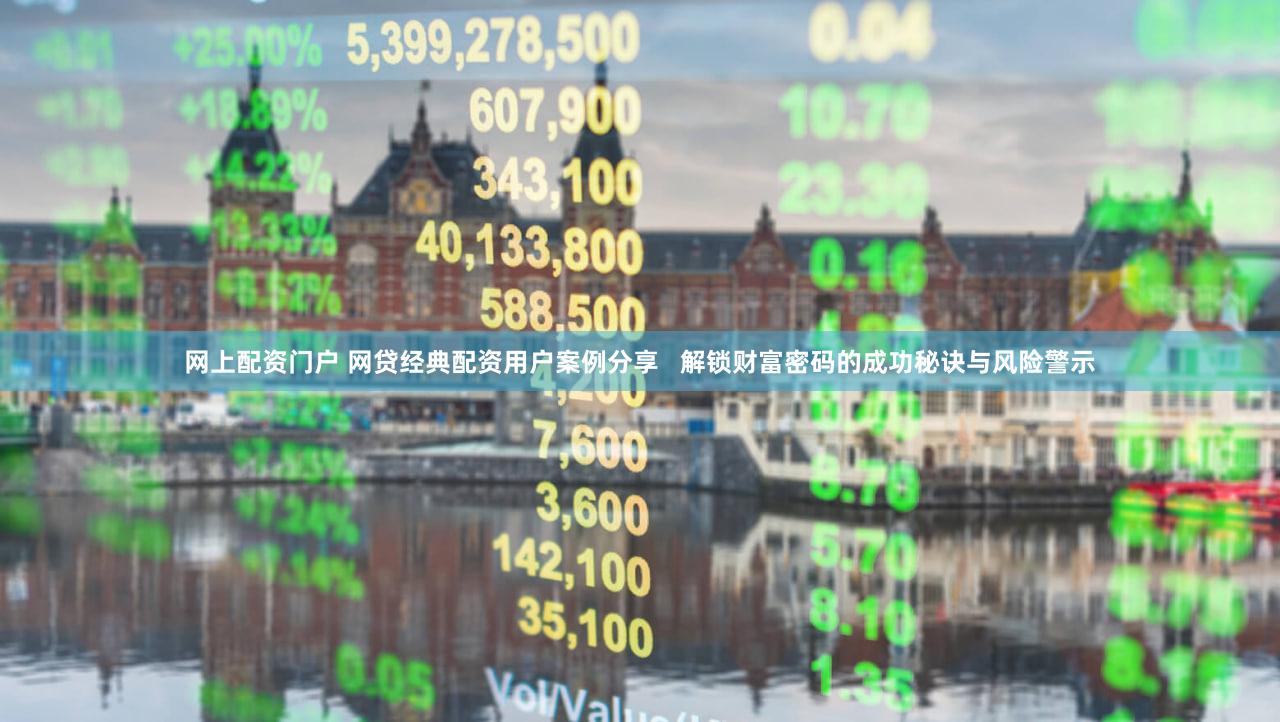 网上配资门户 网贷经典配资用户案例分享   解锁财富密码的成功秘诀与风险警示