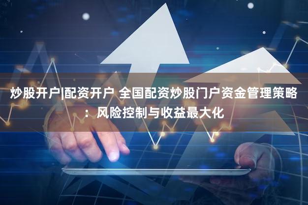 炒股开户|配资开户 全国配资炒股门户资金管理策略：风险控制与收益最大化