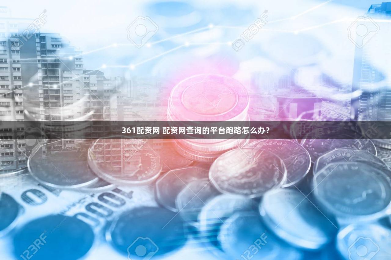 361配资网 配资网查询的平台跑路怎么办？