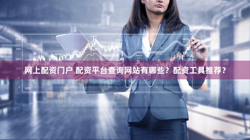 网上配资门户 配资平台查询网站有哪些？配资工具推荐？