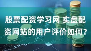 股票配资学习网 实盘配资网站的用户评价如何？
