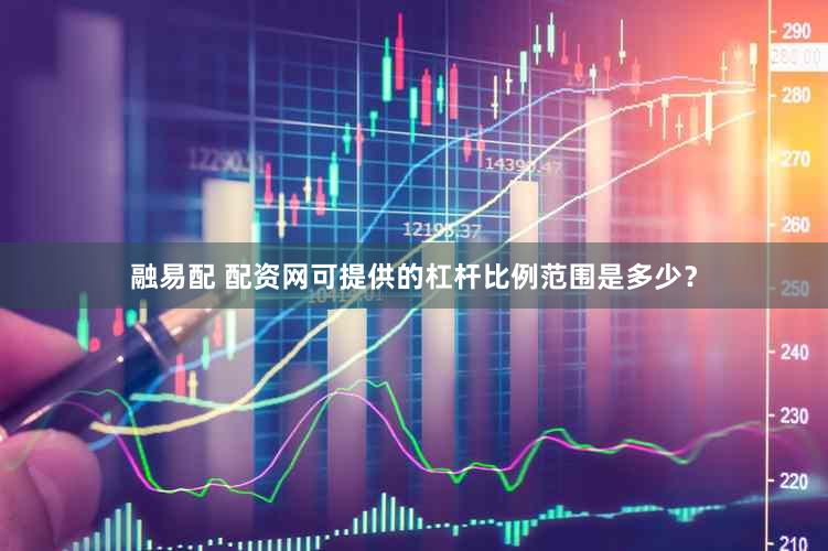 融易配 配资网可提供的杠杆比例范围是多少？