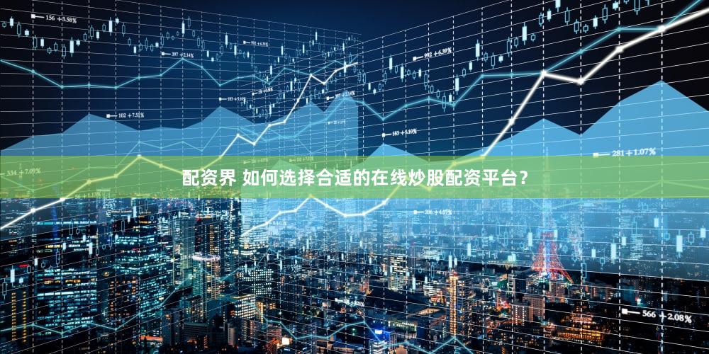 配资界 如何选择合适的在线炒股配资平台？