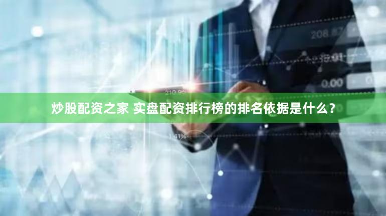 炒股配资之家 实盘配资排行榜的排名依据是什么？