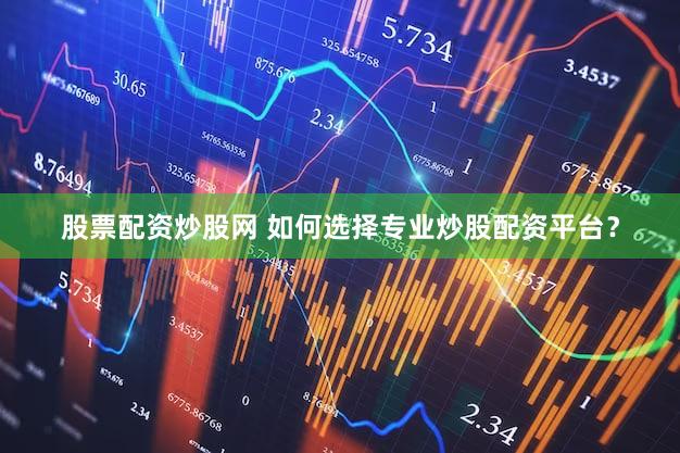 股票配资炒股网 如何选择专业炒股配资平台？