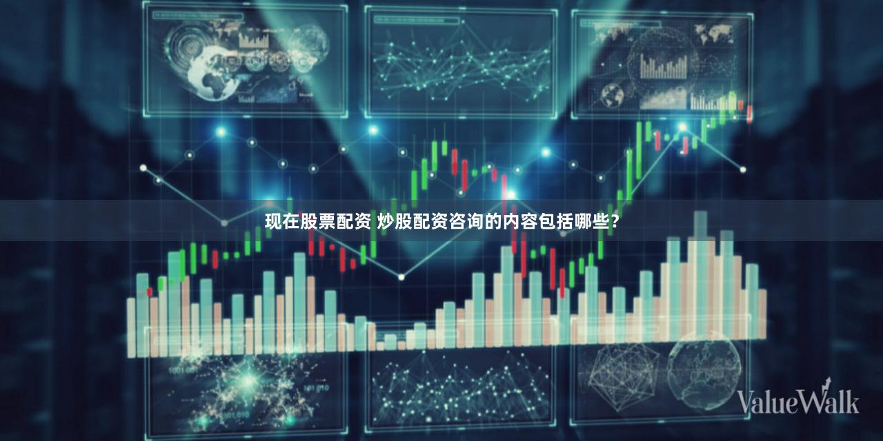 现在股票配资 炒股配资咨询的内容包括哪些？