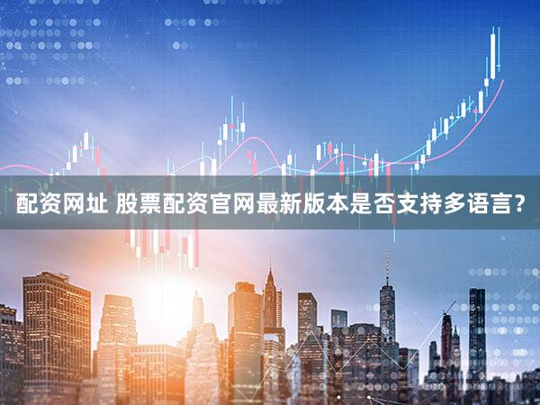 配资网址 股票配资官网最新版本是否支持多语言？