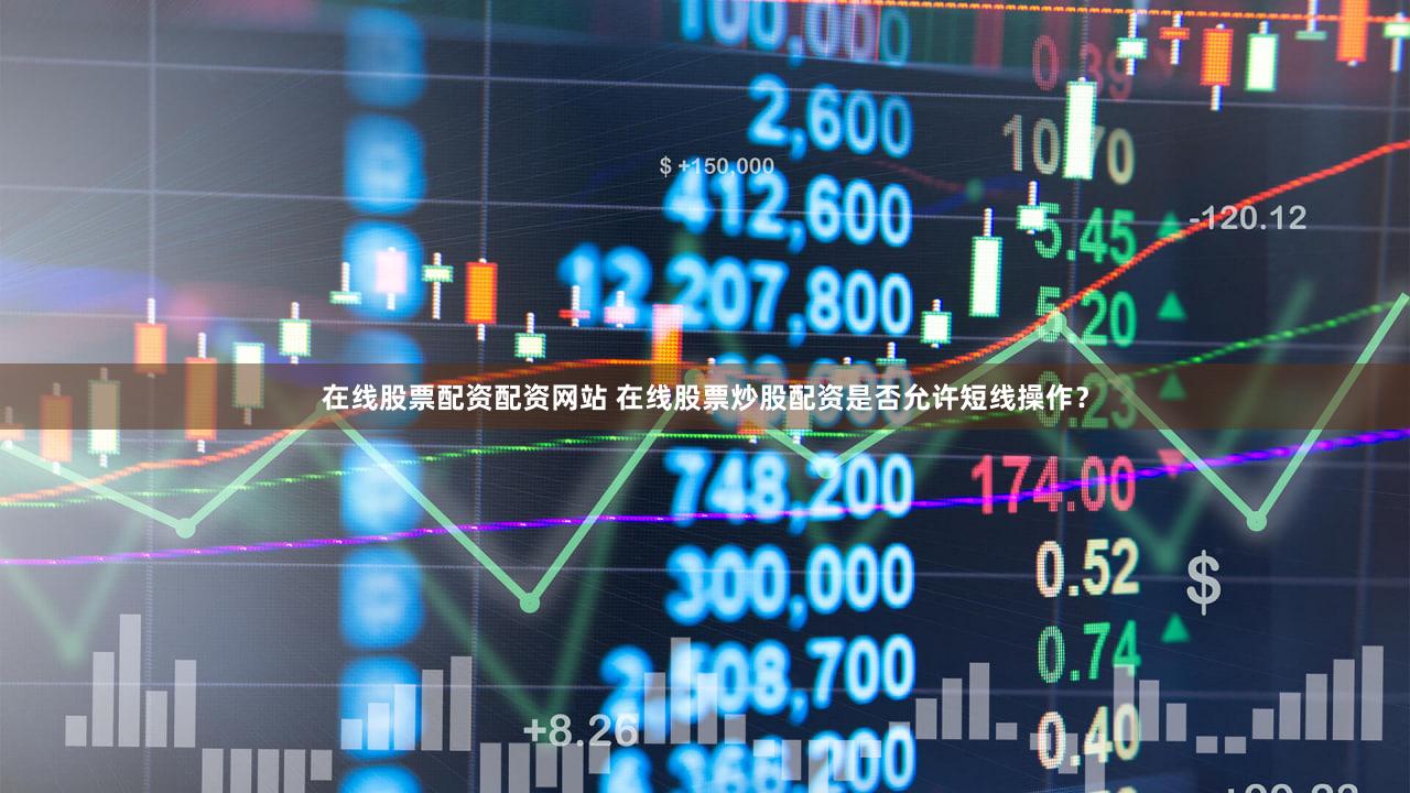 在线股票配资配资网站 在线股票炒股配资是否允许短线操作？