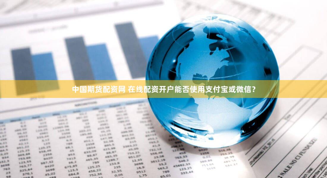 中国期货配资网 在线配资开户能否使用支付宝或微信？