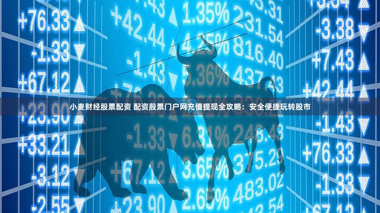 小麦财经股票配资 配资股票门户网充值提现全攻略：安全便捷玩转股市