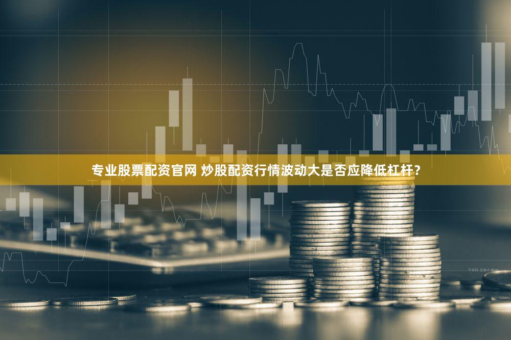 专业股票配资官网 炒股配资行情波动大是否应降低杠杆？