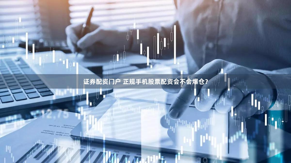 证券配资门户 正规手机股票配资会不会爆仓？