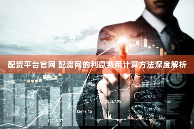 配资平台官网 配资网的利息费用计算方法深度解析