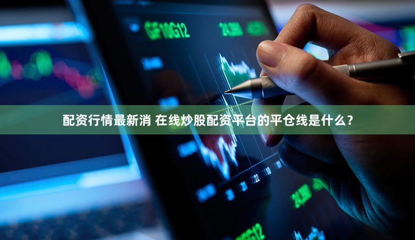 配资行情最新消 在线炒股配资平台的平仓线是什么？