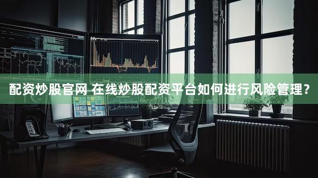 配资炒股官网 在线炒股配资平台如何进行风险管理？