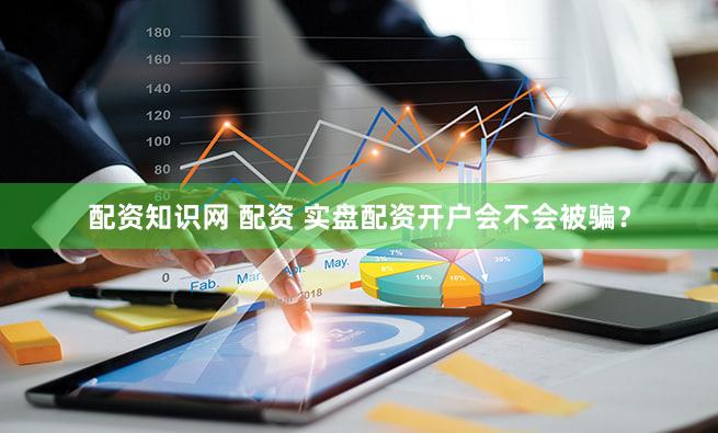 配资知识网 配资 实盘配资开户会不会被骗？