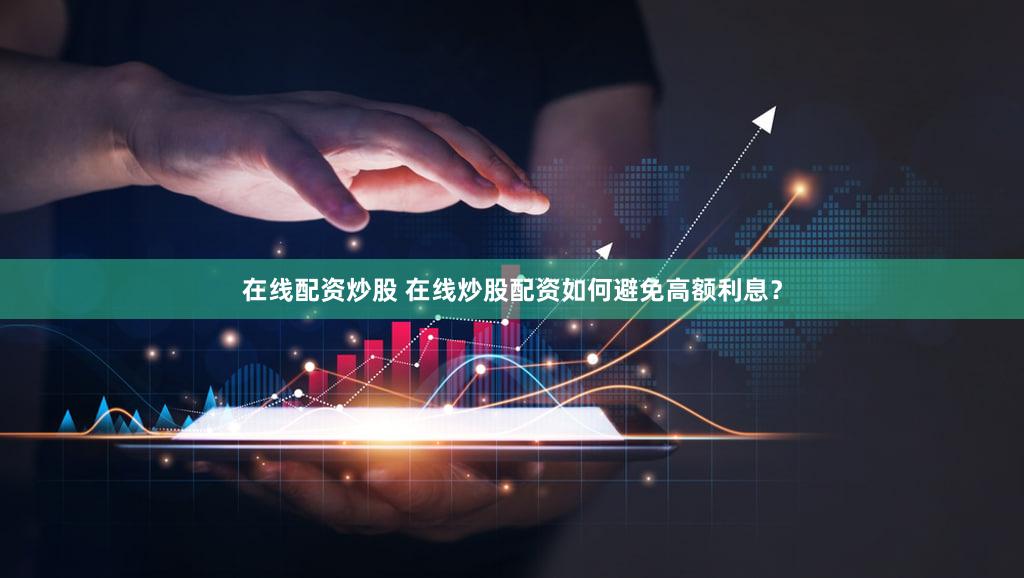 在线配资炒股 在线炒股配资如何避免高额利息？