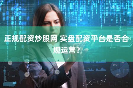 正规配资炒股网 实盘配资平台是否合规运营？