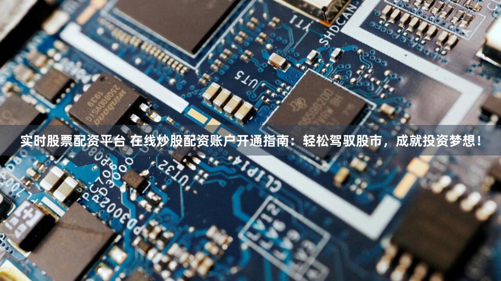 实时股票配资平台 在线炒股配资账户开通指南：轻松驾驭股市，成就投资梦想！