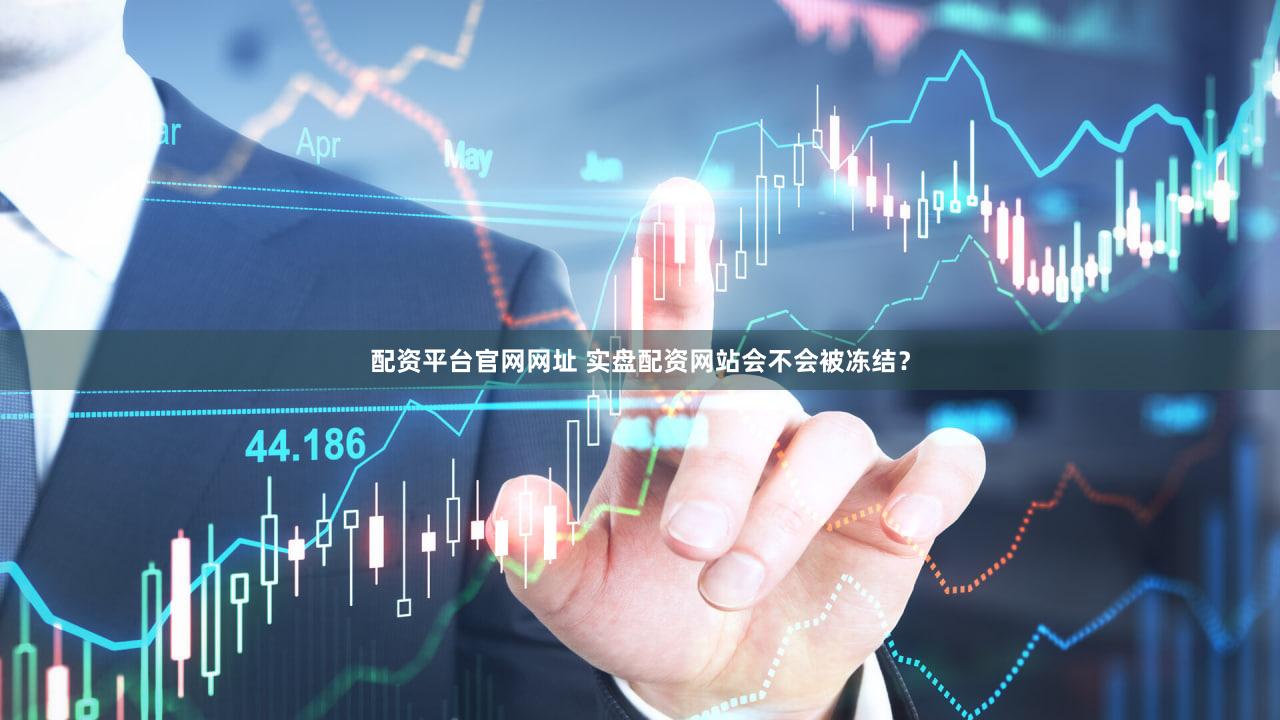 配资平台官网网址 实盘配资网站会不会被冻结？