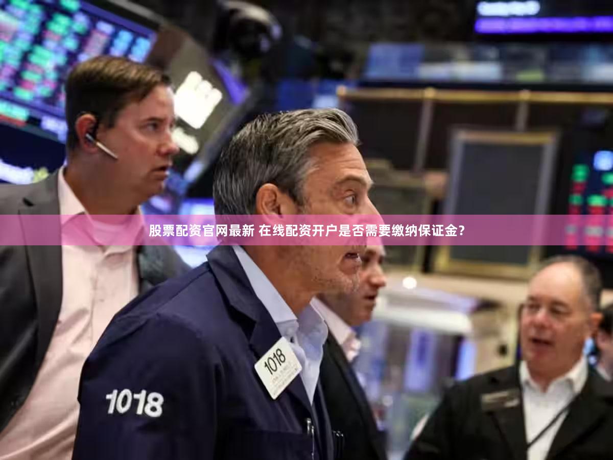股票配资官网最新 在线配资开户是否需要缴纳保证金？