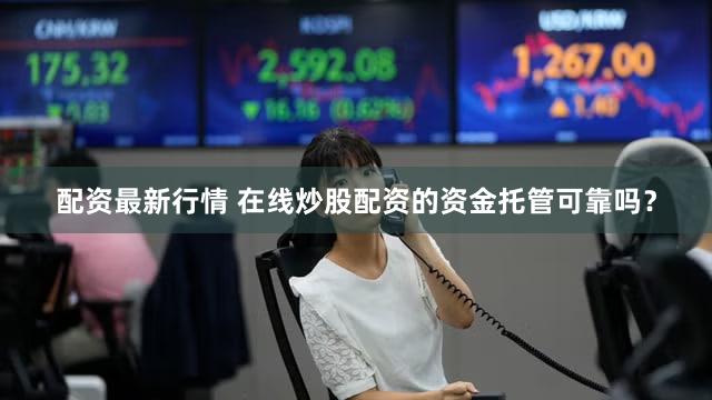 配资最新行情 在线炒股配资的资金托管可靠吗？
