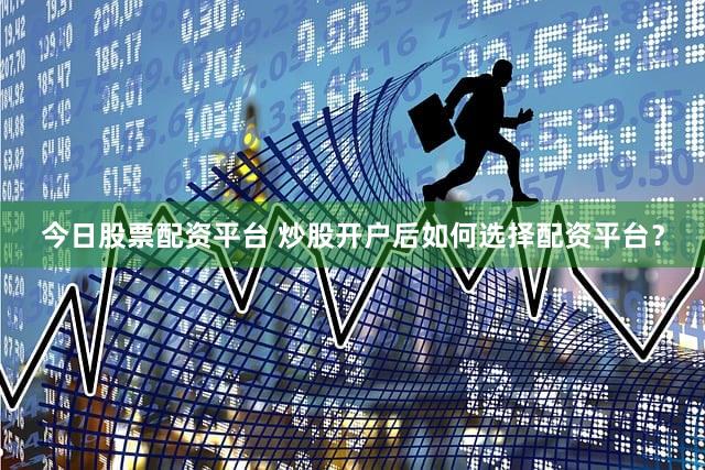 今日股票配资平台 炒股开户后如何选择配资平台？