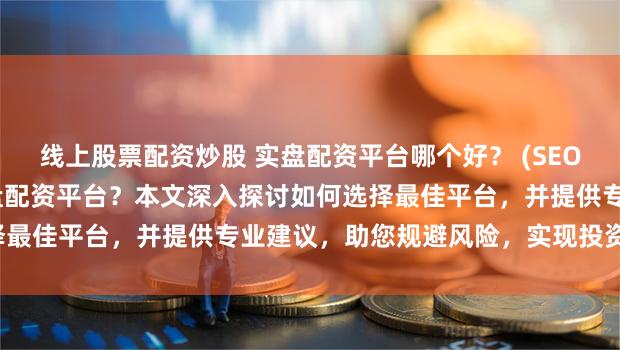 线上股票配资炒股 实盘配资平台哪个好？ (SEO元描述   寻找可靠的实盘配资平台？本文深入探讨如何选择最佳平台，并提供专业建议，助您规避风险，实现投资目标。)