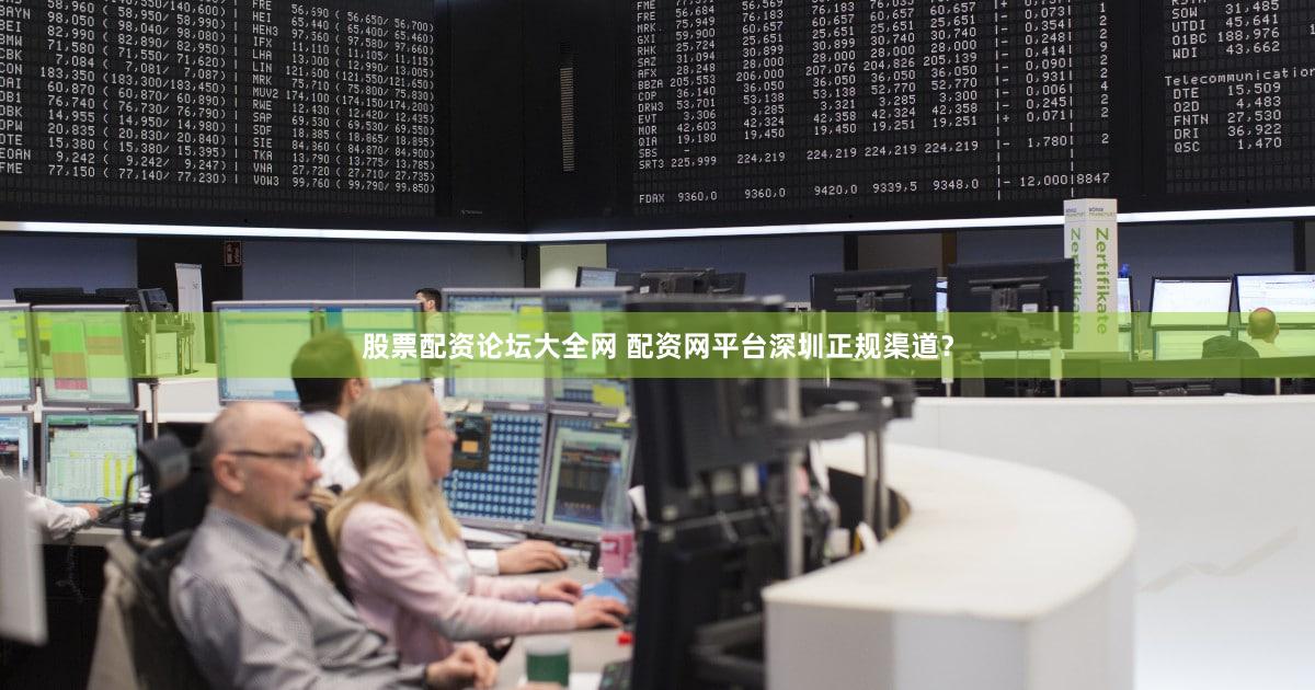 股票配资论坛大全网 配资网平台深圳正规渠道？