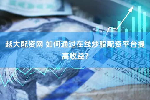 越大配资网 如何通过在线炒股配资平台提高收益？