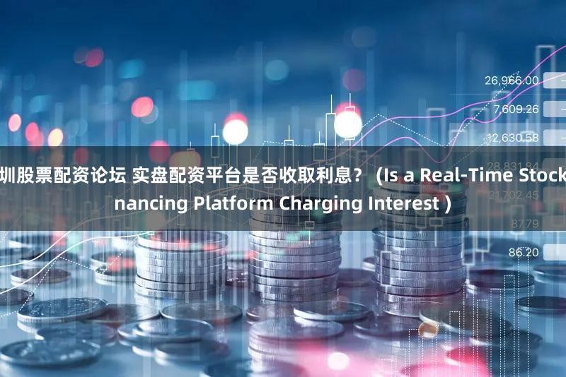 深圳股票配资论坛 实盘配资平台是否收取利息？ (Is a Real-Time Stock Financing Platform Charging Interest )