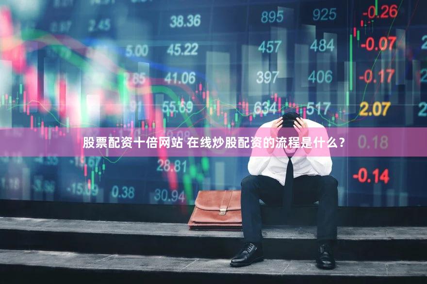 股票配资十倍网站 在线炒股配资的流程是什么？