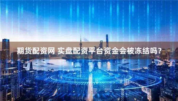 期货配资网 实盘配资平台资金会被冻结吗？