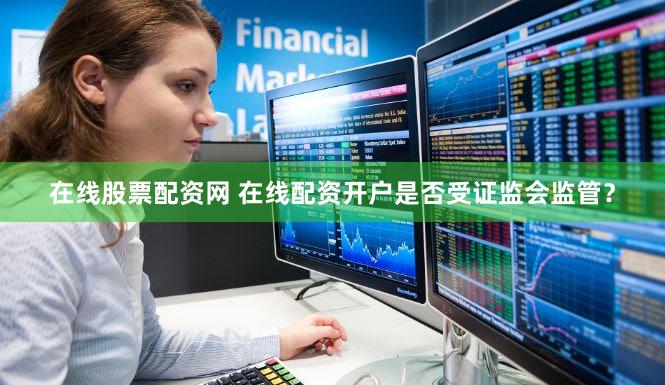 在线股票配资网 在线配资开户是否受证监会监管？