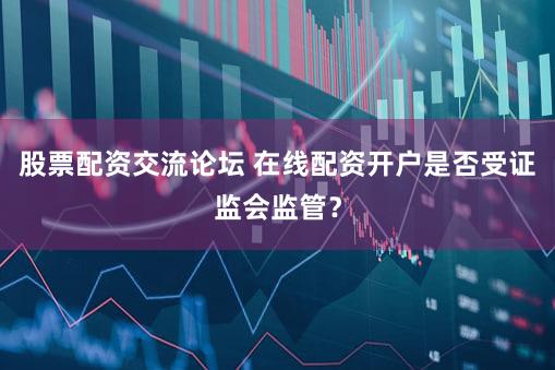 股票配资交流论坛 在线配资开户是否受证监会监管？