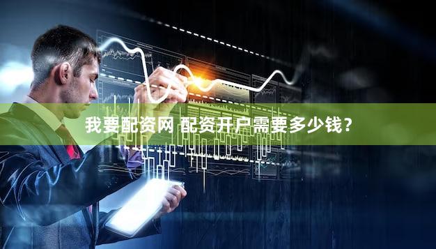 我要配资网 配资开户需要多少钱？