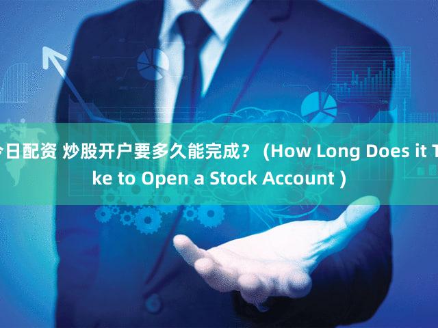 今日配资 炒股开户要多久能完成？ (How Long Does it Take to Open a Stock Account )