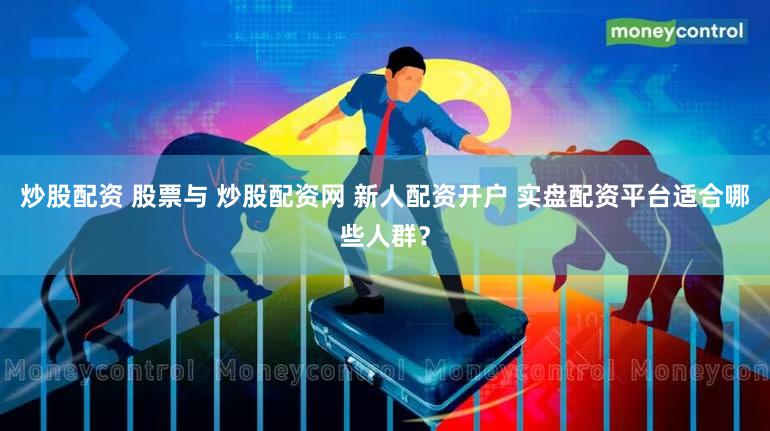 炒股配资 股票与 炒股配资网 新人配资开户 实盘配资平台适合哪些人群？