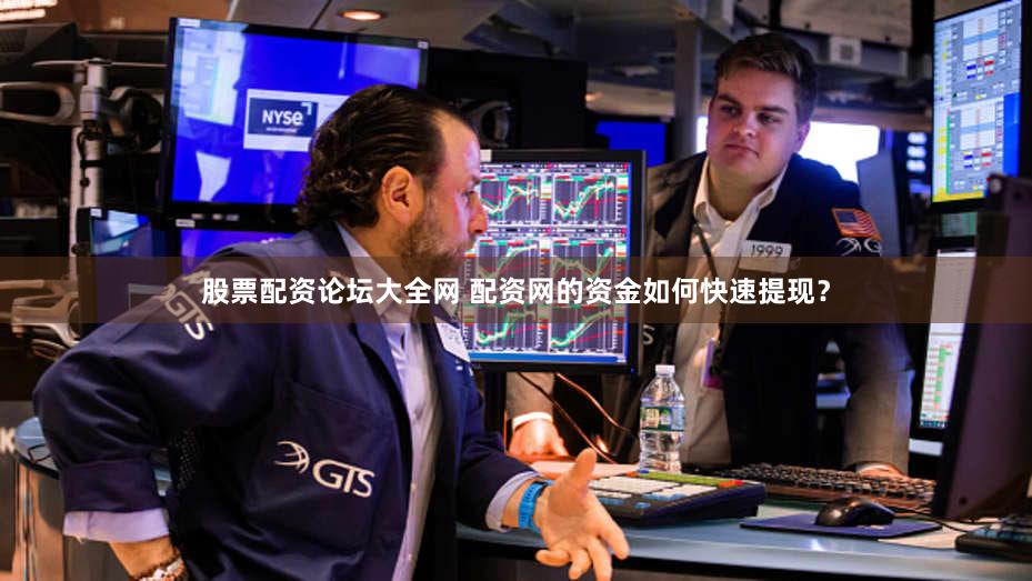 股票配资论坛大全网 配资网的资金如何快速提现？