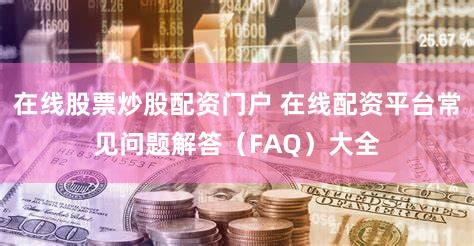 在线股票炒股配资门户 在线配资平台常见问题解答（FAQ）大全