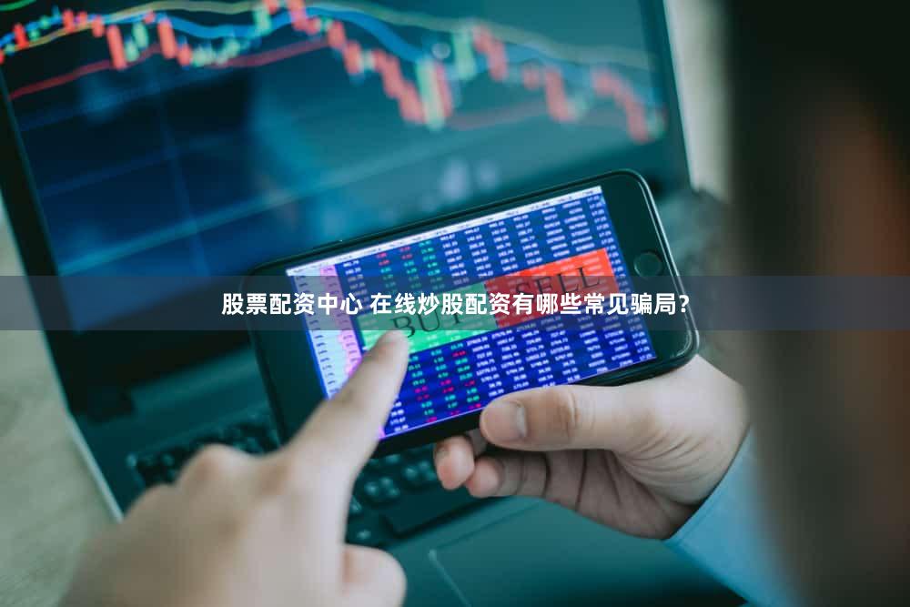 股票配资中心 在线炒股配资有哪些常见骗局？
